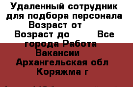 Удаленный сотрудник для подбора персонала › Возраст от ­ 25 › Возраст до ­ 55 - Все города Работа » Вакансии   . Архангельская обл.,Коряжма г.